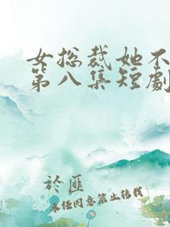 女总裁她不嫁了第八集短剧