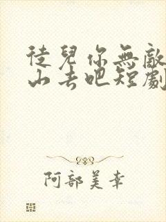 徒儿你无敌了下山去吧短剧免费观看下载