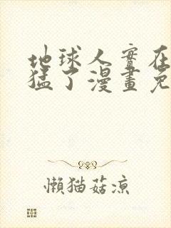 地球人实在太凶猛了漫画免费下拉式六漫画