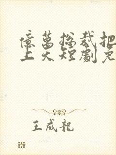 亿万总裁把我宠上天短剧免费观看全集高清