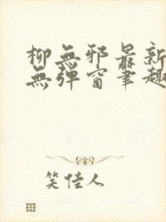 柳无邪最新章节无弹窗笔趣阁