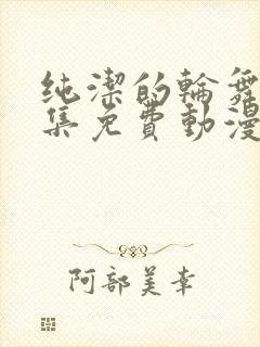 纯洁的轮舞曲全集免费动漫在线观看免费版