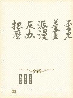 把反派养歪了怎么办漫画免费下拉式