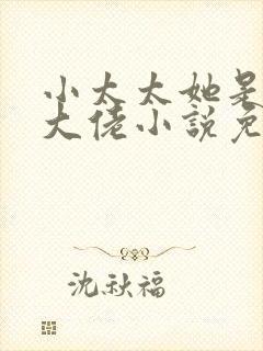 小太太她是顶级大佬小说免费阅读