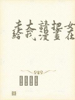 老大请把女儿交给我漫画在线观看