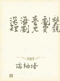 深海台剧双男主短剧免费观看