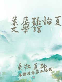 叶辰孙怡夏若雪文学馆