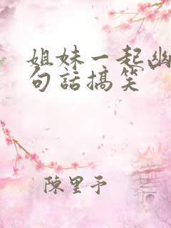 姐妹一起幽默一句话搞笑