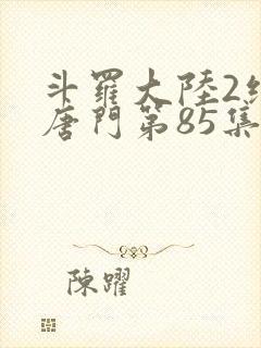 斗罗大陆2绝世唐门第85集