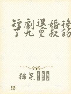 短剧退婚后我成了九皇叔的心尖宠