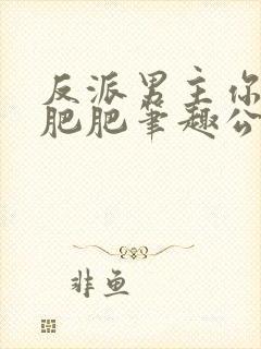 反派男主你好坏肥肥笔趣公爵夫人