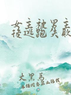 女主被男主囚禁后逃跑失败惩罚小说