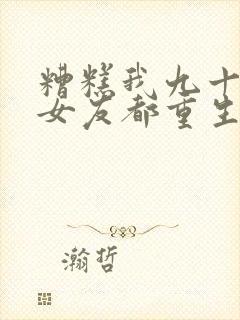 糟糕我九十九个女友都重生了短剧全