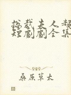 总裁夫人超凶猛短剧剧全集免费播放