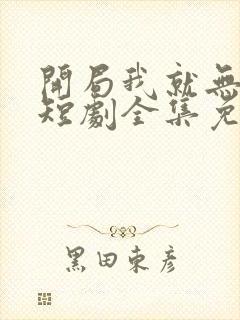 开局我就无敌了短剧全集免费观看