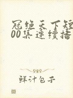 冠绝天下短剧100集连续播放