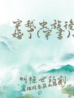 穿越虫族后我离婚了(穿书)小说