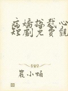 病娇总裁心尖宠短剧免费观看