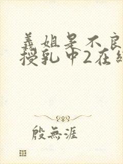 义姐是不良妈妈授乳中2在线看