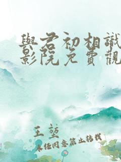 与君初相识策驰影院免费观看