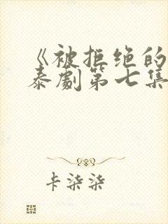 《被拒绝的爱》泰剧第七集