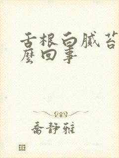 舌根白腻苔是怎么回事