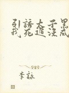 引诱太子黑化后我死遁没成功漫画免费