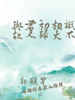 与君初相识恰似故人归火不火