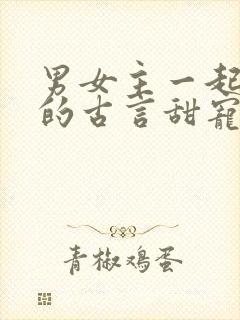 男女主一起破案的古言甜宠文