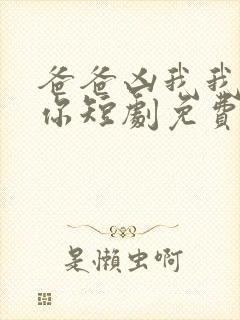 爸爸凶我我也爱你短剧免费观看全集高清