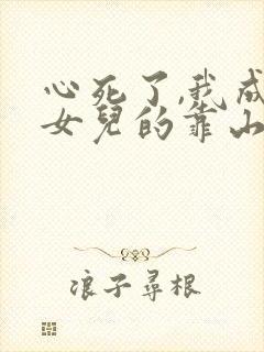 心死了,我成了女儿的靠山