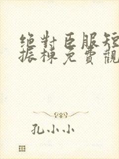 绝对臣服短剧赵振栋免费观看