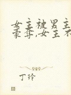 女主被男主强取豪夺,女主不爱男主的小说