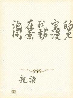 泡在我家的辣妹同意动漫免费观看全集完整版