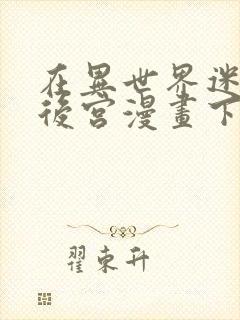 在异世界迷宫开后宫漫画下拉