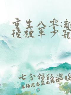 重生八零:离婚后被军少宠上天完结