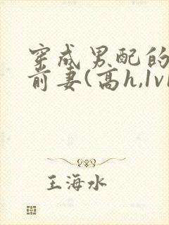 穿成男配的炮灰前妻(高h,1v1