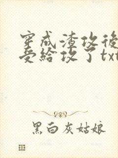 穿成渣攻后我被受给攻了txt