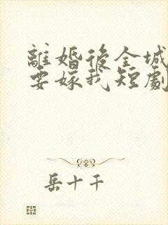 离婚后全城千金要嫁我短剧合集