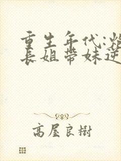 重生年代:炮灰长姐带妹逆袭 六月浩雪