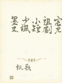 墨少小祖宗又美又飒短剧免费全集