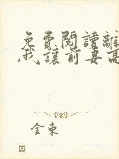 免费阅读离婚后,我让前妻高攀不起全文