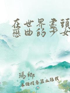 在世界尽头咏唱恋曲的少女哪集做了