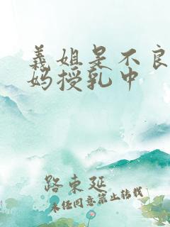 义姐是不良人妈妈授乳中