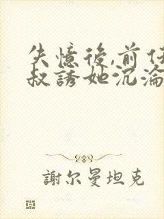 失忆后,前任小叔诱她沉沦全文免费阅