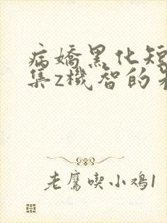 病娇黑化短篇合集z机智的朱同学