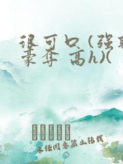 很可口 (强取豪夺 高h)(