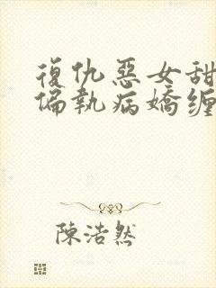 复仇恶女甜又飒偏执病娇缠上瘾谢书瑶小说