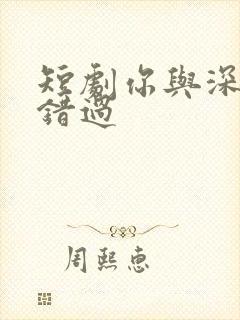 短剧你与深情皆错过