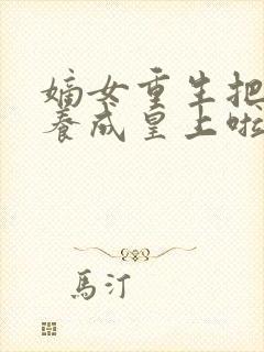 嫡女重生把废爹养成皇上啦短剧免费观看